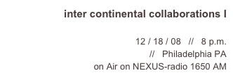 inter continental collaborations I

12 / 18 / 08   //   8 p.m.
NEXUS foundation for today’s art   //   Philadelphia PA
on Air on NEXUS-radio 1650 AM